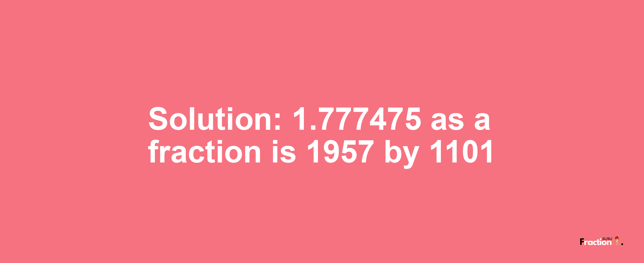 Solution:1.777475 as a fraction is 1957/1101